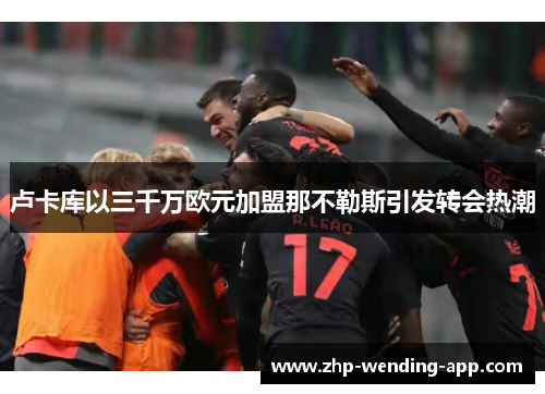 卢卡库以三千万欧元加盟那不勒斯引发转会热潮