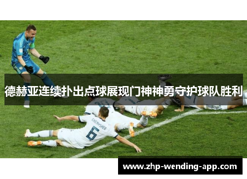 德赫亚连续扑出点球展现门神神勇守护球队胜利