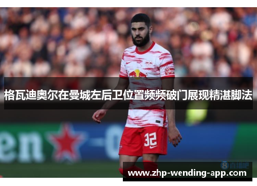 格瓦迪奥尔在曼城左后卫位置频频破门展现精湛脚法 格瓦迪奥尔在曼城左后卫位置频频破门展现精湛脚法