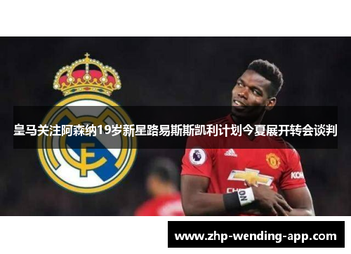 皇马关注阿森纳19岁新星路易斯斯凯利计划今夏展开转会谈判 皇马关注阿森纳19岁新星路易斯斯凯利计划今夏展开转会谈判