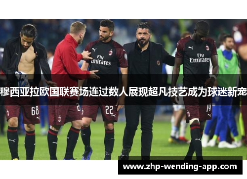 穆西亚拉欧国联赛场连过数人展现超凡技艺成为球迷新宠 穆西亚拉欧国联赛场连过数人展现超凡技艺成为球迷新宠