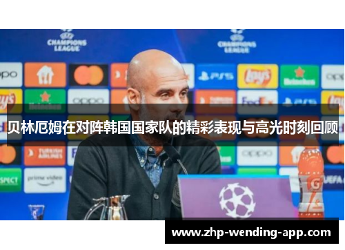 贝林厄姆在对阵韩国国家队的精彩表现与高光时刻回顾 贝林厄姆在对阵韩国国家队的精彩表现与高光时刻回顾
