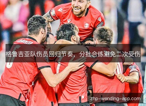 格鲁吉亚队伤员回归节奏,分批合练避免二次受伤 格鲁吉亚队伤员回归节奏,分批合练避免二次受伤