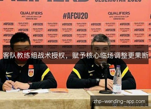 客队教练组战术授权,赋予核心临场调整更果断 客队教练组战术授权,赋予核心临场调整更果断