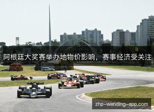 阿根廷大奖赛举办地物价影响,赛事经济受关注 阿根廷大奖赛举办地物价影响,赛事经济受关注