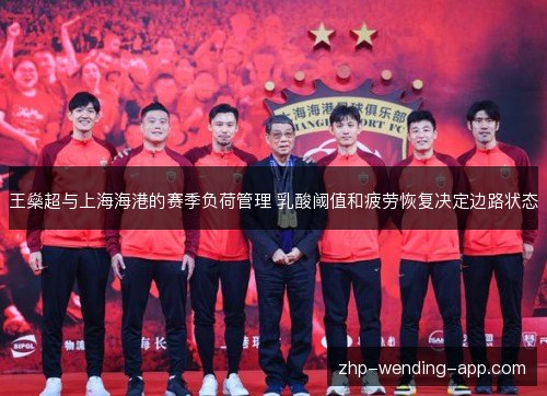 王燊超与上海海港的赛季负荷管理 乳酸阈值和疲劳恢复决定边路状态