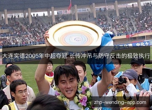 大连实德2005年中超夺冠 长传冲吊与防守反击的极致执行 大连实德2005年中超夺冠 长传冲吊与防守反击的极致执行